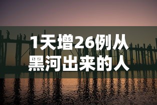 1天增26例从黑河出来的人去哪了(黑河怎么发现疫情的) 1天增26例从黑河出来的人去哪了(黑河怎么发现疫情的)
