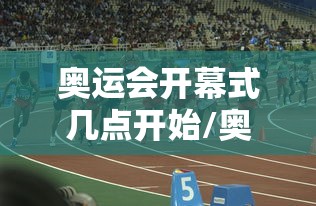 奥运会开幕式几点开始/奥运会开幕式到几点