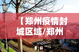 【郑州疫情封城区域/郑州 疫情 封闭区域】