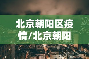 北京朝阳区疫情/北京朝阳区疫情博兴籍郝士泉 北京朝阳区疫情/北京朝阳区疫情博兴籍郝士泉