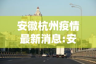安徽杭州疫情最新消息:安徽疫情2021年最新消息 安徽杭州疫情最新消息:安徽疫情2021年最新消息