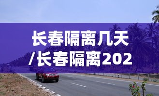 长春隔离几天/长春隔离2021年政策咋收费 长春隔离几天/长春隔离2021年政策咋收费