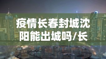 疫情长春封城沈阳能出城吗/长春封城了么2020