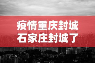疫情重庆封城石家庄封城了吗/疫情期间石家庄封城了吗 疫情重庆封城石家庄封城了吗/疫情期间石家庄封城了吗
