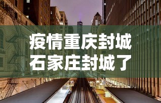 疫情重庆封城石家庄封城了吗/疫情期间石家庄封城了吗 疫情重庆封城石家庄封城了吗/疫情期间石家庄封城了吗