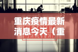 重庆疫情最新消息今天（重庆疫情最新情况最新）