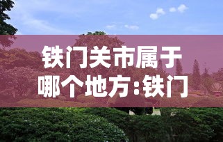 铁门关市属于哪个地方:铁门关市概况地图