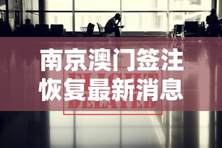 南京澳门签注恢复最新消息(南京澳门签注一次后隔多久可再签) 南京澳门签注恢复最新消息(南京澳门签注一次后隔多久可再签)