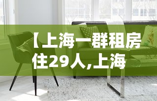 【上海一群租房住29人,上海一群租房住29人的小区】 【上海一群租房住29人,上海一群租房住29人的小区】