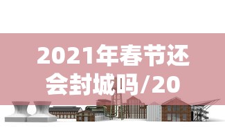 2021年春节还会封城吗/2021春节还会封城吗官方