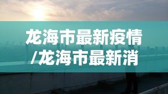 龙海市最新疫情/龙海市最新消息 龙海市最新疫情/龙海市最新消息