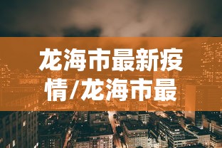 龙海市最新疫情/龙海市最新消息 龙海市最新疫情/龙海市最新消息