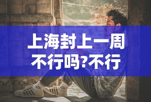 上海封上一周不行吗?不行/上海封闭了没有 上海封上一周不行吗?不行/上海封闭了没有