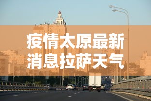 疫情太原最新消息拉萨天气/疫情太原最新消息拉萨天气预报 疫情太原最新消息拉萨天气/疫情太原最新消息拉萨天气预报