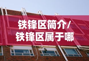 铁锋区简介/铁锋区属于哪个市 铁锋区简介/铁锋区属于哪个市