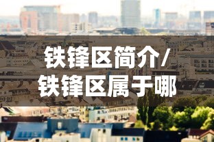 铁锋区简介/铁锋区属于哪个市 铁锋区简介/铁锋区属于哪个市