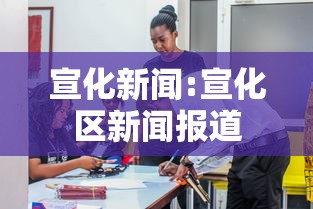 宣化新闻:宣化区新闻报道 宣化新闻:宣化区新闻报道