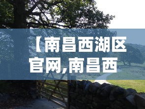 【南昌西湖区官网,南昌西湖区官网招聘信息】 【南昌西湖区官网,南昌西湖区官网招聘信息】