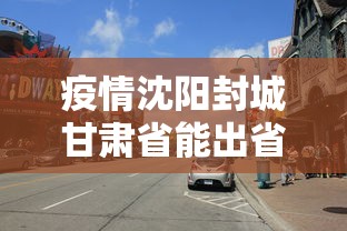 疫情沈阳封城甘肃省能出省吗/沈阳疫情还能离开沈阳吗 疫情沈阳封城甘肃省能出省吗/沈阳疫情还能离开沈阳吗