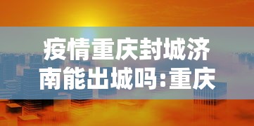 疫情重庆封城济南能出城吗:重庆封城不 疫情重庆封城济南能出城吗:重庆封城不