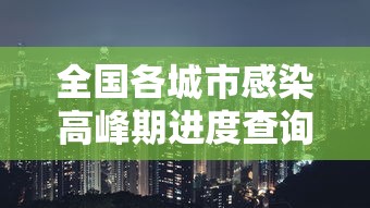 全国各城市感染高峰期进度查询/全国感染病例 全国各城市感染高峰期进度查询/全国感染病例
