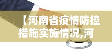 【河南省疫情防控措施实施情况,河南省疫情防控最新要求】 【河南省疫情防控措施实施情况,河南省疫情防控最新要求】