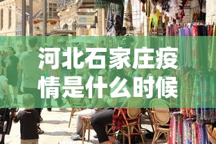 河北石家庄疫情是什么时候爆发的（河北石家庄疫情是从什么时候开始的）