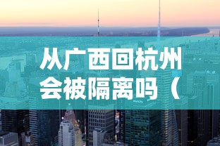 从广西回杭州会被隔离吗（2021年广西回浙江要隔离吗）