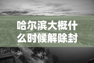 哈尔滨大概什么时候解除封城(哈尔滨啥时候解除封城) 哈尔滨大概什么时候解除封城(哈尔滨啥时候解除封城)