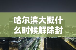 哈尔滨大概什么时候解除封城(哈尔滨啥时候解除封城) 哈尔滨大概什么时候解除封城(哈尔滨啥时候解除封城)