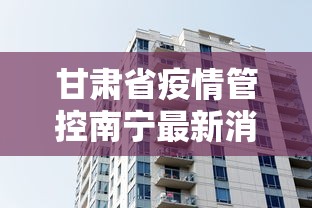甘肃省疫情管控南宁最新消息(甘肃省疫情防控最新通知) 甘肃省疫情管控南宁最新消息(甘肃省疫情防控最新通知)