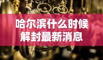 哈尔滨什么时候解封最新消息/哈尔滨什么时候彻底解封 哈尔滨什么时候解封最新消息/哈尔滨什么时候彻底解封