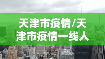 天津市疫情/天津市疫情一线人员享受待遇可以跨区使用 天津市疫情/天津市疫情一线人员享受待遇可以跨区使用