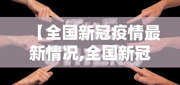 【全国新冠疫情最新情况,全国新冠状病毒最新疫情情况】 【全国新冠疫情最新情况,全国新冠状病毒最新疫情情况】
