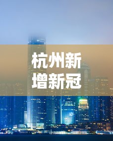 杭州新增新冠状疫情最新进展/杭州新增新冠状疫情最新进展如何 杭州新增新冠状疫情最新进展/杭州新增新冠状疫情最新进展如何
