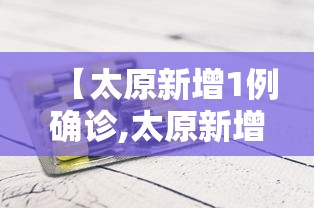 【太原新增1例确诊,太原新增1例确诊病例】 【太原新增1例确诊,太原新增1例确诊病例】