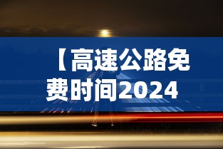 【高速公路免费时间2024/2022高速免费时间】