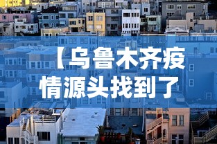 【乌鲁木齐疫情源头找到了没,乌鲁木齐疫情溯源】 【乌鲁木齐疫情源头找到了没,乌鲁木齐疫情溯源】