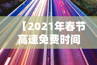 【2021年春节高速免费时间表/2021年春节期间高速免费时间公布】 【2021年春节高速免费时间表/2021年春节期间高速免费时间公布】