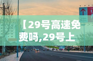【29号高速免费吗,29号上高速1号下高速免费吗】 【29号高速免费吗,29号上高速1号下高速免费吗】