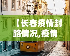 【长春疫情封路情况,疫情最新消息长春封路了吗】 【长春疫情封路情况,疫情最新消息长春封路了吗】