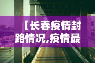 【长春疫情封路情况,疫情最新消息长春封路了吗】 【长春疫情封路情况,疫情最新消息长春封路了吗】