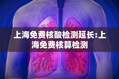上海免费核酸检测延长:上海免费核算检测 上海免费核酸检测延长:上海免费核算检测
