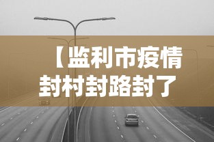 【监利市疫情封村封路封了多久/监利封城通知】 【监利市疫情封村封路封了多久/监利封城通知】
