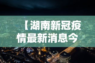 【湖南新冠疫情最新消息今天,湖南新冠疫情最新消息今天封城了】 【湖南新冠疫情最新消息今天,湖南新冠疫情最新消息今天封城了】