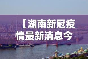 【湖南新冠疫情最新消息今天,湖南新冠疫情最新消息今天封城了】 【湖南新冠疫情最新消息今天,湖南新冠疫情最新消息今天封城了】