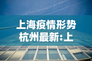 上海疫情形势杭州最新:上海疫情 杭州 上海疫情形势杭州最新:上海疫情 杭州