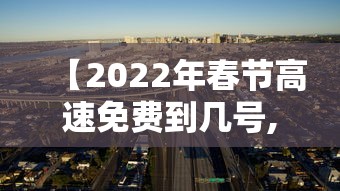 【2022年春节高速免费到几号,2022年春节高速免费到几号开始】 【2022年春节高速免费到几号,2022年春节高速免费到几号开始】
