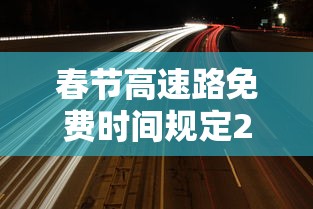 春节高速路免费时间规定2021最新/春节高速公路免费规则 春节高速路免费时间规定2021最新/春节高速公路免费规则