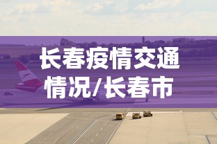 长春疫情交通情况/长春市疫情出行提醒 长春疫情交通情况/长春市疫情出行提醒